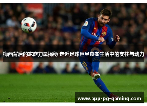 梅西背后的家庭力量揭秘 走近足球巨星真实生活中的支柱与动力