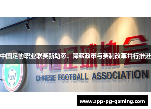 中国足协职业联赛新动态：降薪政策与赛制改革并行推进