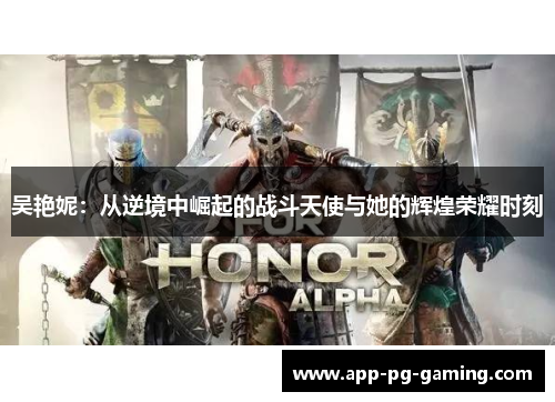 吴艳妮：从逆境中崛起的战斗天使与她的辉煌荣耀时刻