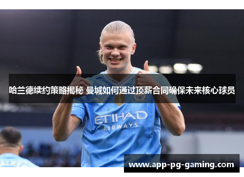哈兰德续约策略揭秘 曼城如何通过顶薪合同确保未来核心球员