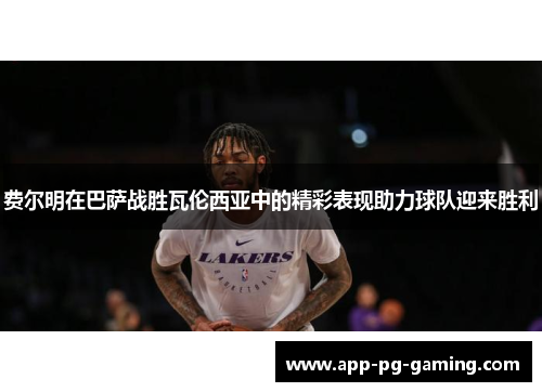 费尔明在巴萨战胜瓦伦西亚中的精彩表现助力球队迎来胜利