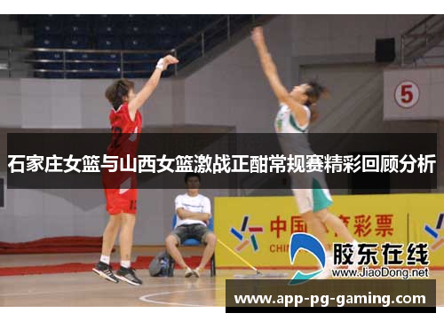 石家庄女篮与山西女篮激战正酣常规赛精彩回顾分析