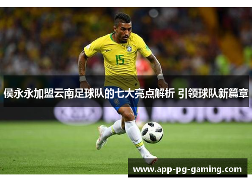 侯永永加盟云南足球队的七大亮点解析 引领球队新篇章