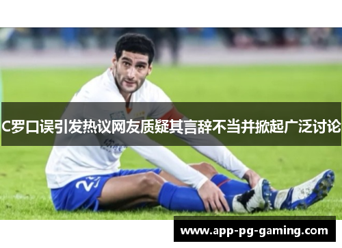 C罗口误引发热议网友质疑其言辞不当并掀起广泛讨论