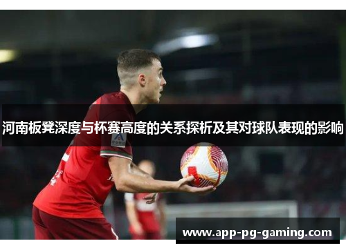 河南板凳深度与杯赛高度的关系探析及其对球队表现的影响