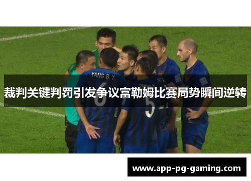 裁判关键判罚引发争议富勒姆比赛局势瞬间逆转