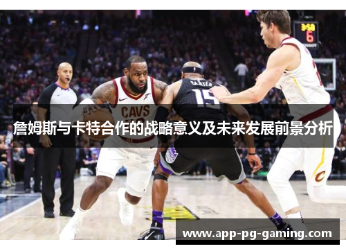 詹姆斯与卡特合作的战略意义及未来发展前景分析