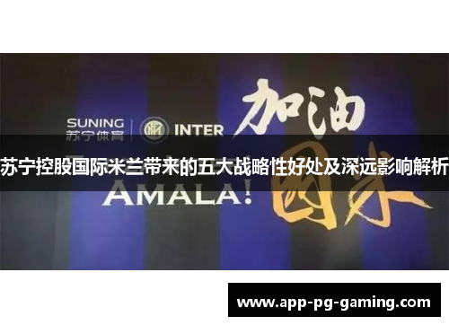 苏宁控股国际米兰带来的五大战略性好处及深远影响解析
