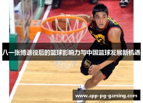 八一张博退役后的篮球影响力与中国篮球发展新机遇