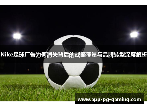 Nike足球广告为何消失背后的战略考量与品牌转型深度解析