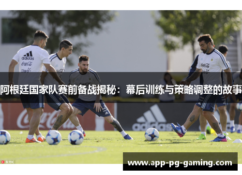阿根廷国家队赛前备战揭秘：幕后训练与策略调整的故事