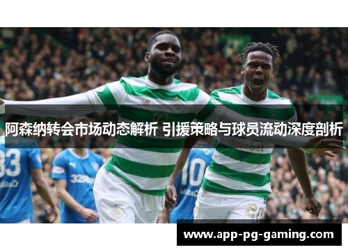 阿森纳转会市场动态解析 引援策略与球员流动深度剖析