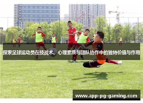 探索足球运动员在技战术、心理素质与团队协作中的独特价值与作用