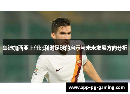 鲁迪加西亚上任比利时足球的启示与未来发展方向分析