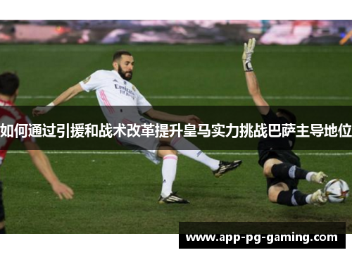 如何通过引援和战术改革提升皇马实力挑战巴萨主导地位