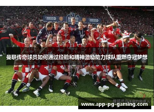 曼联传奇球员如何通过经验和精神激励助力球队重燃夺冠梦想