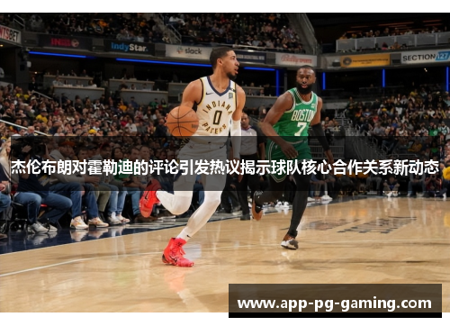 杰伦布朗对霍勒迪的评论引发热议揭示球队核心合作关系新动态