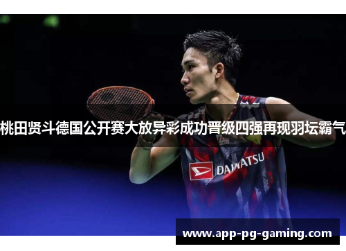 桃田贤斗德国公开赛大放异彩成功晋级四强再现羽坛霸气