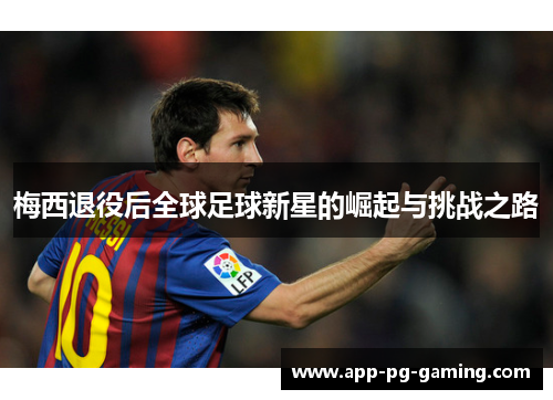 梅西退役后全球足球新星的崛起与挑战之路