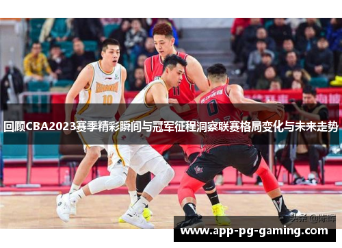 回顾CBA2023赛季精彩瞬间与冠军征程洞察联赛格局变化与未来走势 回顾CBA2023赛季精彩瞬间与冠军征程洞察联赛格局变化与未来走势