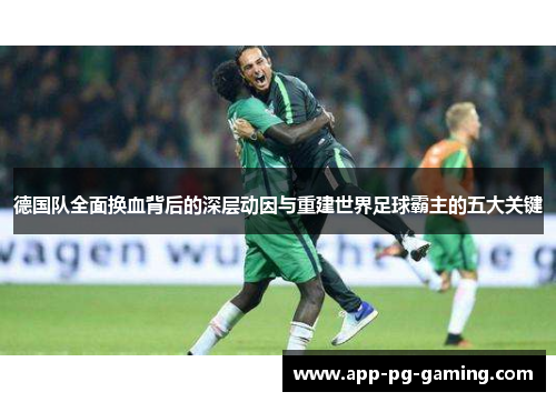 德国队全面换血背后的深层动因与重建世界足球霸主的五大关键 德国队全面换血背后的深层动因与重建世界足球霸主的五大关键