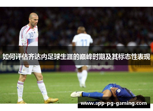 如何评估齐达内足球生涯的巅峰时期及其标志性表现