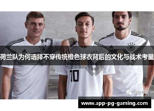 荷兰队为何选择不穿传统橙色球衣背后的文化与战术考量