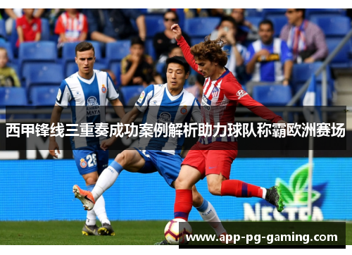 西甲锋线三重奏成功案例解析助力球队称霸欧洲赛场