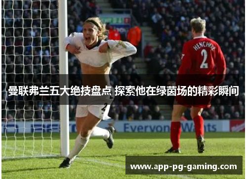 曼联弗兰五大绝技盘点 探索他在绿茵场的精彩瞬间 曼联弗兰五大绝技盘点 探索他在绿茵场的精彩瞬间