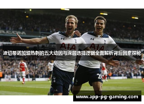 波切蒂诺加盟热刺的五大动因与深层选择逻辑全面解析背后因素探秘 波切蒂诺加盟热刺的五大动因与深层选择逻辑全面解析背后因素探秘