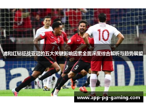 浦和红钻征战亚冠的五大关键影响因素全面深度综合解析与趋势展望
