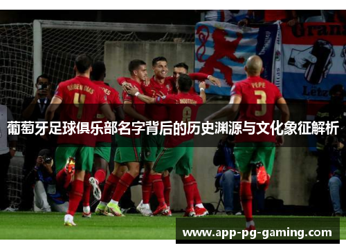 葡萄牙足球俱乐部名字背后的历史渊源与文化象征解析