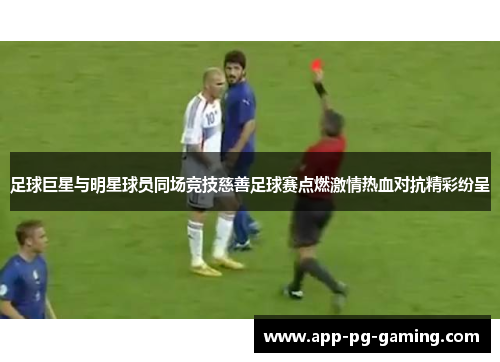 足球巨星与明星球员同场竞技慈善足球赛点燃激情热血对抗精彩纷呈 足球巨星与明星球员同场竞技慈善足球赛点燃激情热血对抗精彩纷呈