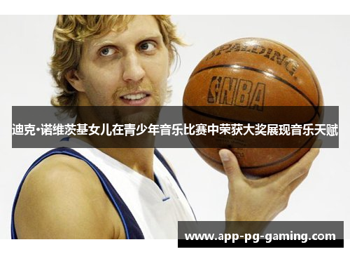 迪克·诺维茨基女儿在青少年音乐比赛中荣获大奖展现音乐天赋 迪克·诺维茨基女儿在青少年音乐比赛中荣获大奖展现音乐天赋