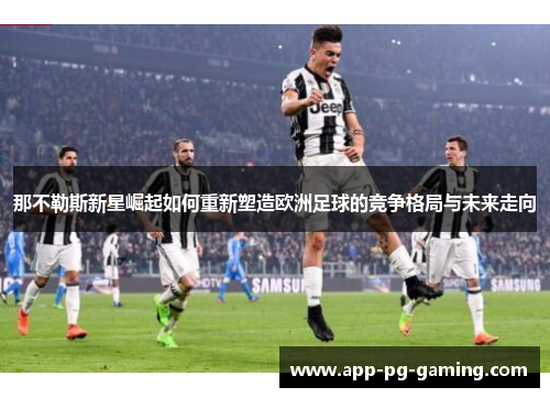 那不勒斯新星崛起如何重新塑造欧洲足球的竞争格局与未来走向 那不勒斯新星崛起如何重新塑造欧洲足球的竞争格局与未来走向