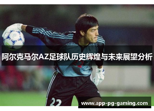 阿尔克马尔AZ足球队历史辉煌与未来展望分析 阿尔克马尔AZ足球队历史辉煌与未来展望分析