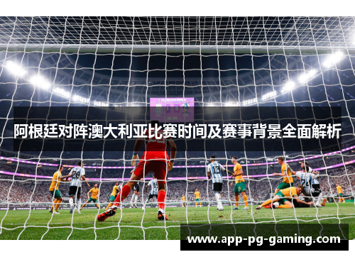 阿根廷对阵澳大利亚比赛时间及赛事背景全面解析 阿根廷对阵澳大利亚比赛时间及赛事背景全面解析
