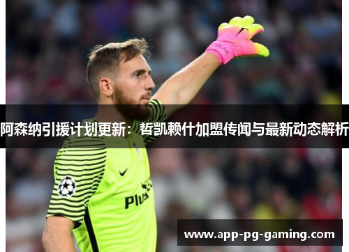 阿森纳引援计划更新:哲凯赖什加盟传闻与最新动态解析 阿森纳引援计划更新:哲凯赖什加盟传闻与最新动态解析