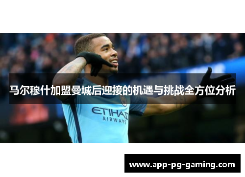 马尔穆什加盟曼城后迎接的机遇与挑战全方位分析 马尔穆什加盟曼城后迎接的机遇与挑战全方位分析