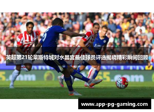 英超第21轮莱斯特城对水晶宫最佳球员评选揭晓精彩瞬间回顾
