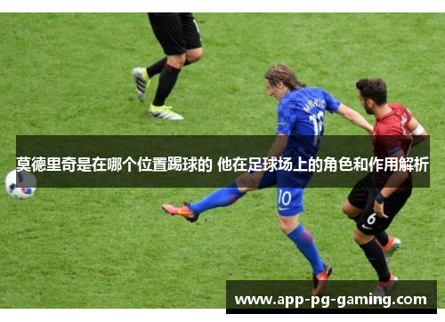 莫德里奇是在哪个位置踢球的 他在足球场上的角色和作用解析