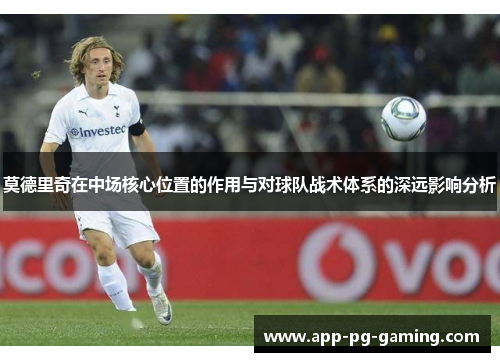 莫德里奇在中场核心位置的作用与对球队战术体系的深远影响分析