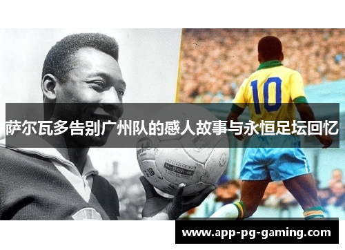 萨尔瓦多告别广州队的感人故事与永恒足坛回忆