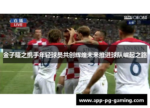 金子隆之携手年轻球员共创辉煌未来推进球队崛起之路