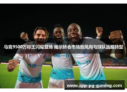 马竞9500万标王闪耀登场 揭示转会市场新风向与球队战略转型 马竞9500万标王闪耀登场 揭示转会市场新风向与球队战略转型